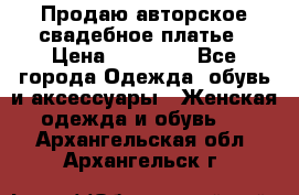 Продаю авторское свадебное платье › Цена ­ 14 400 - Все города Одежда, обувь и аксессуары » Женская одежда и обувь   . Архангельская обл.,Архангельск г.